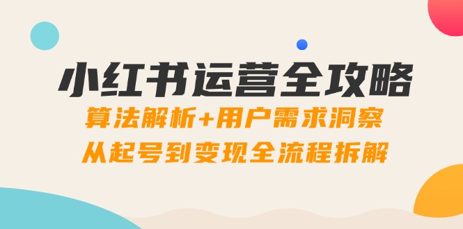 小红书运营全攻略：算法解析+用户需求洞察，从起号到变现全流程拆解-清风