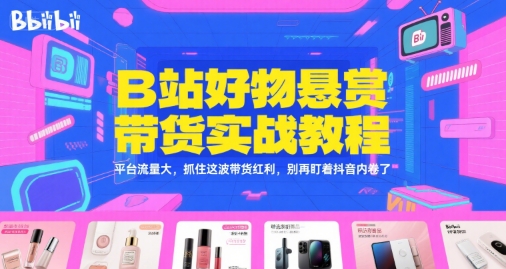 B站好物悬赏带货实战教程，平台流量大，抓住这波带货红利，别再盯着抖音内卷了-清风
