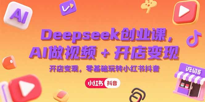 Deepseek创业课，AI做视频+开店变现，零基础玩转小红书抖音-清风