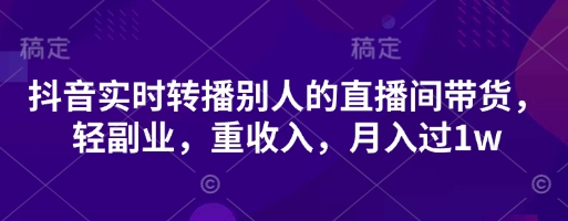抖音实时转播别人的直播间带货，轻副业，重收入，月入过1w-清风
