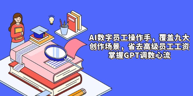 AI数字员工操作手，9大场景内容创作，省去高级员工工资，掌握GPT调数心流-清风