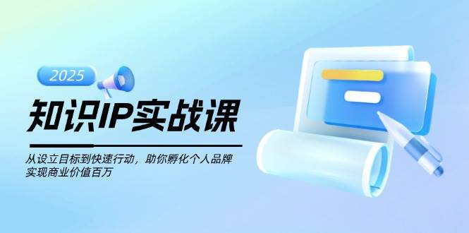 知识IP实战课，从设立目标到快速行动，助你孵化个人品牌，实现商业价值百万-清风