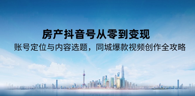 房产抖音号从零到变现，账号定位与内容选题，同城爆款视频创作全攻略-清风