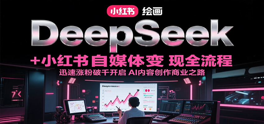 DeepSeek绘画+小红书自媒体变现全流程，迅速涨粉破千开启AI内容创作商业之路-清风