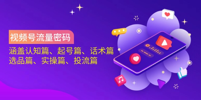 视频号流量密码：涵盖认知篇、起号篇、话术篇、选品篇、实操篇、投流篇-清风
