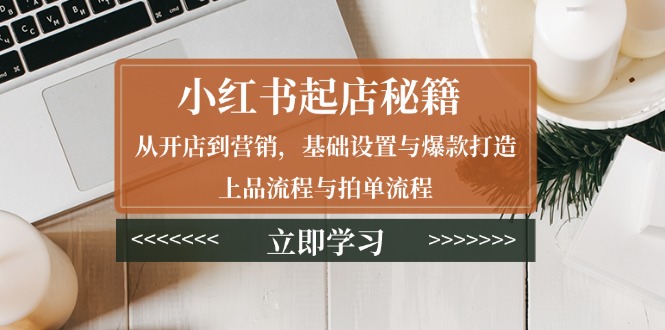 小红书起店秘籍：从开店到营销，基础设置与爆款打造、上品流程与拍单流程-清风