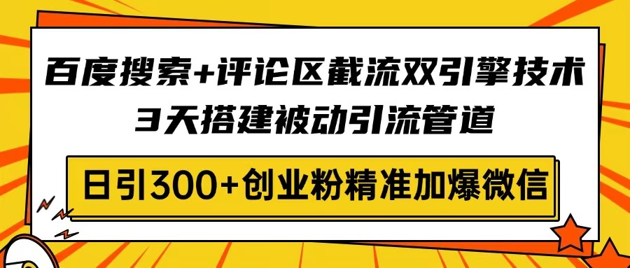 百度搜索+评论区截流双引擎技术，3天搭建被动引流管道，日引300+创业粉…-清风