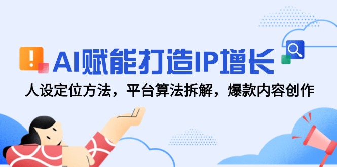 AI赋能打造IP增长，人设定位方法，平台算法拆解，爆款内容创作-清风