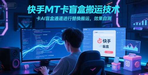 快手MT卡盲盒搬运技术，卡AI盲盒通道进行替换搬运，效果自测-清风