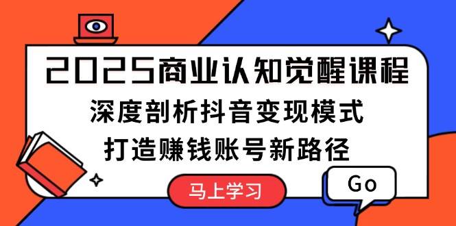 2025商业认知觉醒课程：深度剖析抖音变现模式，打造赚钱账号新路径-清风