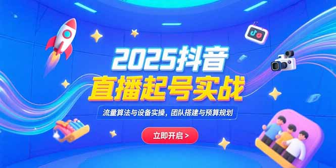 2025抖音直播起号实战，流量算法与设备实操，团队搭建与预算规划-清风