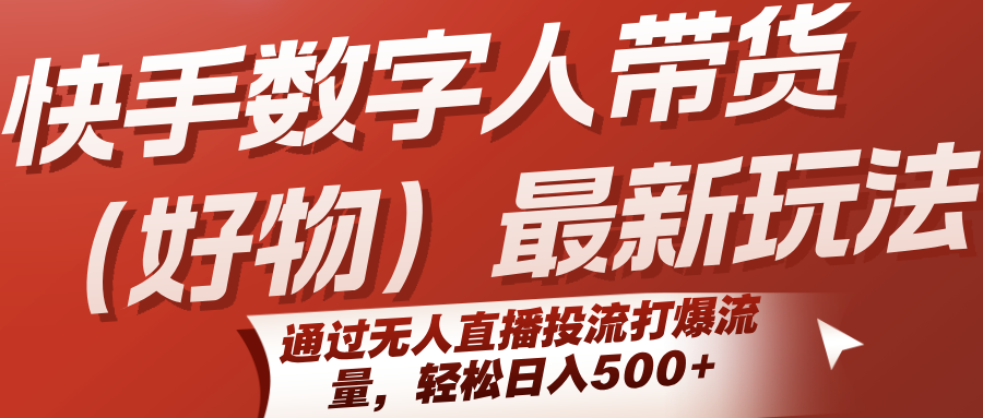 快手数字人带货(好物)最新玩法，通过无人直播投流打爆流量，轻松日入500+-清风