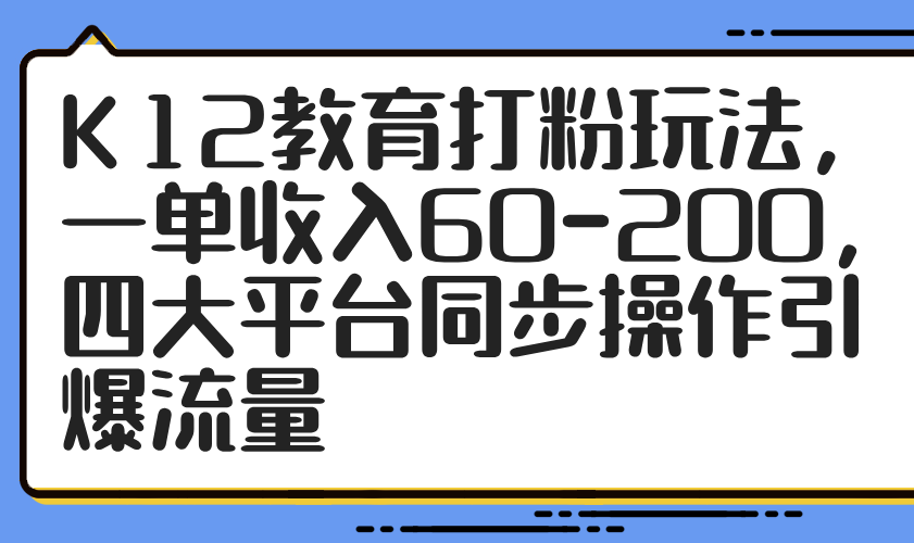 K12教育打粉玩法，一单收入60-200，四大平台同步操作引爆流量-清风