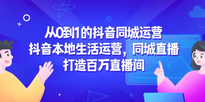 从0到1的抖音同城运营，抖音本地生活运营，同城直播，打造百万直播间-清风