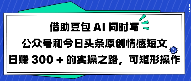 借助豆包AI同时写公众号和今日头条原创情感短文日入3张的实操之路，可矩形操作-清风