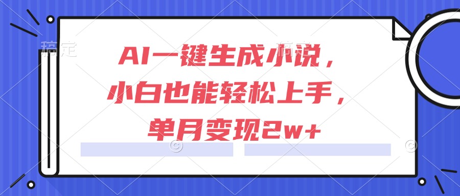 AI一键生成小说，小白也能轻松上手，单月变现2w+-清风