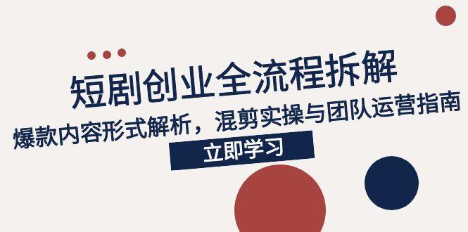 2025短剧创业全流程拆解，爆款内容形式解析，混剪实操与团队运营指南-清风
