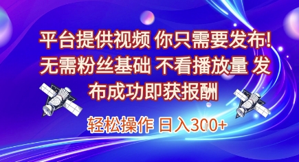平台提供视频，你只需要发布， 无需粉丝基础，不看播放量，发布成功即获报酬，日入3张【揭秘】-清风