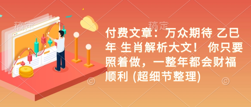 付费文章：万众期待 乙巳年 生肖解析大文！ 你只要照着做，一整年都会财福顺利 (超细节整理)-清风