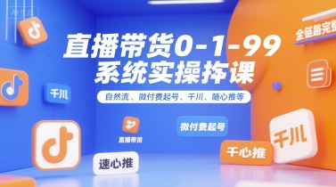 直播带货0~1~99系统实操课，自然流、微付费​起号、千川、随心推等，直播带货全链路完整逻辑-清风