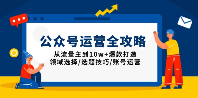 公众号运营全攻略：从流量主到10w+爆款打造，领域选择/选题技巧/账号运营-清风