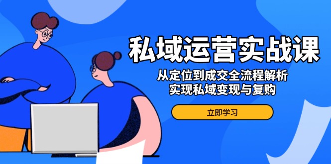 私域运营实战课，从定位到成交全流程解析，实现私域变现与复购-清风