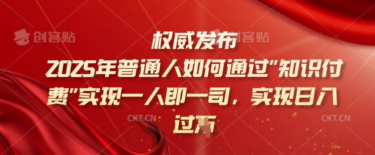 2025年普通人如何通过知识付费实现一人即一司，实现日入过千【揭秘】-清风
