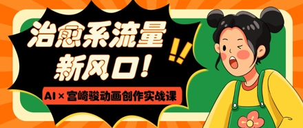 治愈系流量新风口，AI+宫崎骏动画创作实战课，从0到1打造爆款视频-清风