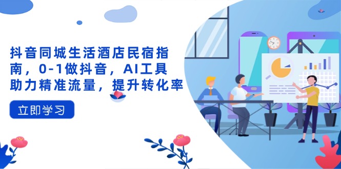 抖音同城生活酒店民宿指南，0-1做抖音，AI工具助力精准流量，提升转化率-清风