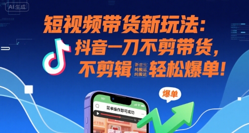 短视频带货新玩法：抖音一刀不剪带货，不剪辑，纯搬运，新手也能轻松爆单!-清风