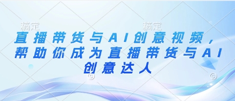 直播带货与AI创意视频，帮助你成为直播带货与AI创意达人-清风