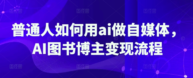 普通人如何用ai做自媒体，AI图书博主变现流程-清风