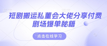 短剧搬运私董会大佬分享付费剧场爆单秘籍-清风