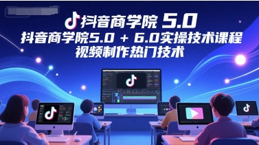 抖音商学院5.0+6.0实操技术课程，视频制作热门技术-清风