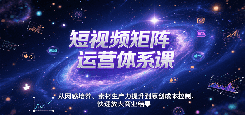 短视频矩阵运营体系课，从网感培养、素材生产力提升到原创成本控制，快速放大商业结果-清风