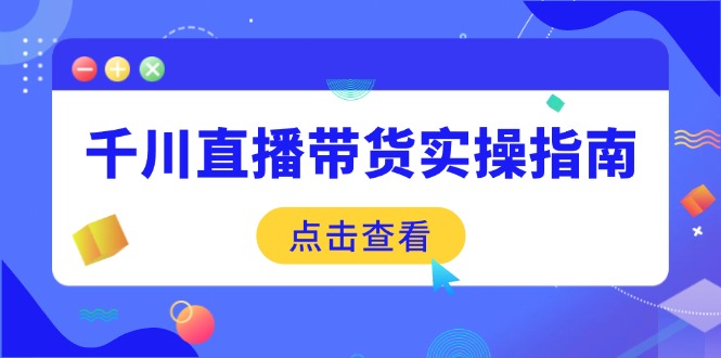 千川直播带货实操指南：从选品到数据优化，基础到实操全面覆盖-清风