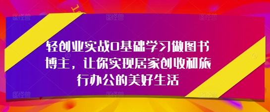 轻创业实战0基础学习做图书博主，让你实现居家创收和旅行办公的美好生活-清风