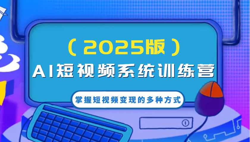 AI短视频系统训练营(2025版)掌握短视频变现的多种方式，结合AI技术提升创作效率！-清风