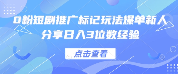 0粉短剧推广标记玩法爆单新人分享日入3位数经验-清风