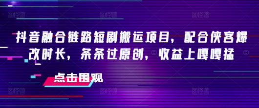 抖音融合链路短剧搬运项目，配合侠客爆改时长，条条过原创，收益嘎嘎猛-清风