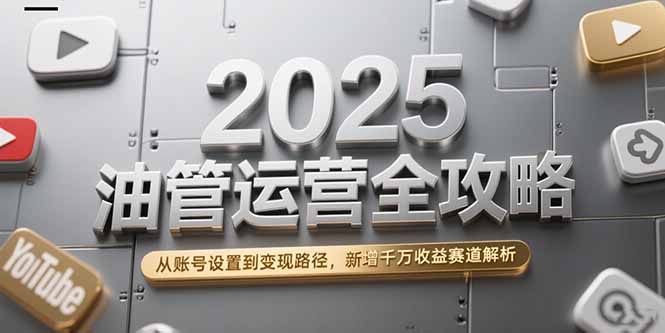 2025油管运营全攻略，从账号设置到变现路径，新增千万收益赛道解析-清风
