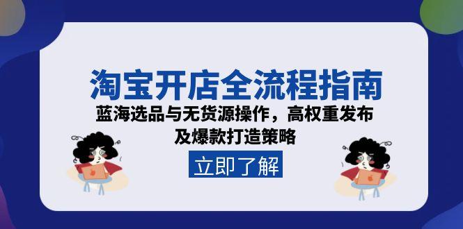 淘宝开店全流程指南，蓝海选品与无货源操作，高权重发布及爆款打造策略-清风