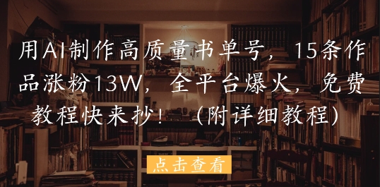 用AI制作高质量书单号，15条作品涨粉13W，全平台爆火，免费教程快来抄(附详细教程)-清风