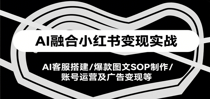 AI融合小红书变现实战课，AI客服搭建/爆款图文SOP制作/账号运营及广告变现等-清风
