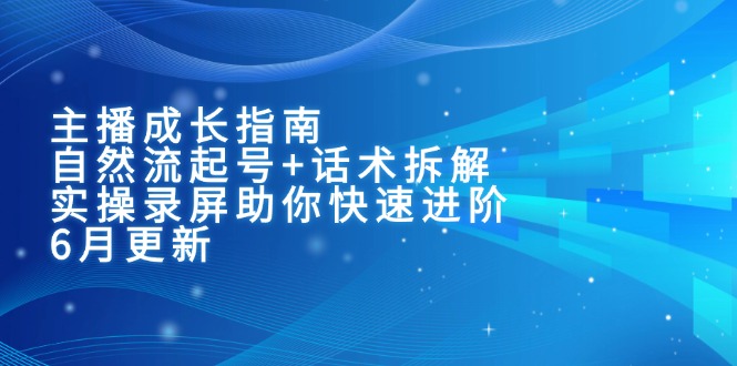 主播成长指南：自然流起号+话术拆解，实操录屏助你快速进阶(6月更新-清风