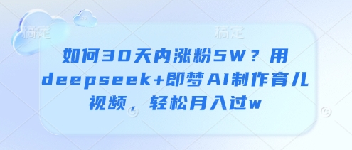 如何30天内涨粉5W？用deepseek+即梦AI制作育儿视频，轻松月入过w-清风