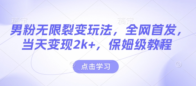 男粉无限裂变玩法，全网首发，当天变现2k+，保姆级教程【永久更新】【揭秘】-清风