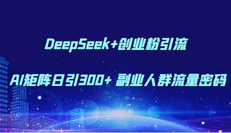 DeepSeek+创业粉引流 AI矩阵日引300+ 副业人群流量密码-清风