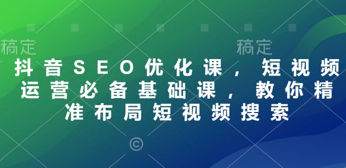 抖音SEO优化课，短视频运营必备基础课，教你精准布局短视频搜索-清风