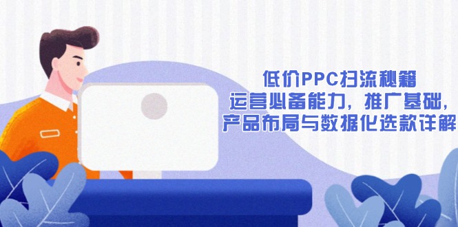 低价PPC扫流秘籍：运营必备能力, 推广基础, 产品布局与数据化选款详解-清风